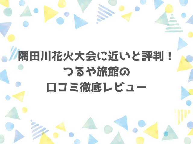 隅田川花火大会に近いと評判！つるや旅館の口コミ徹底レビュー