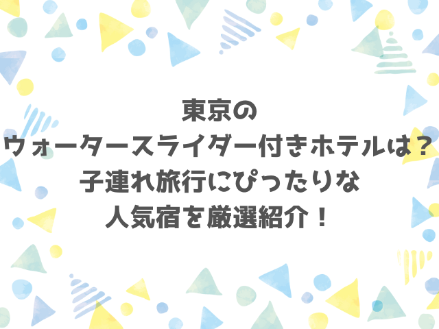 東京のウォータースライダー付きホテルは？子連れ旅行にぴったりな人気宿を厳選紹介！
