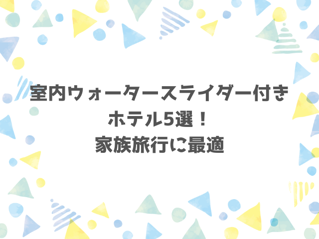 室内ウォータースライダー付きホテル5選！家族旅行に最適