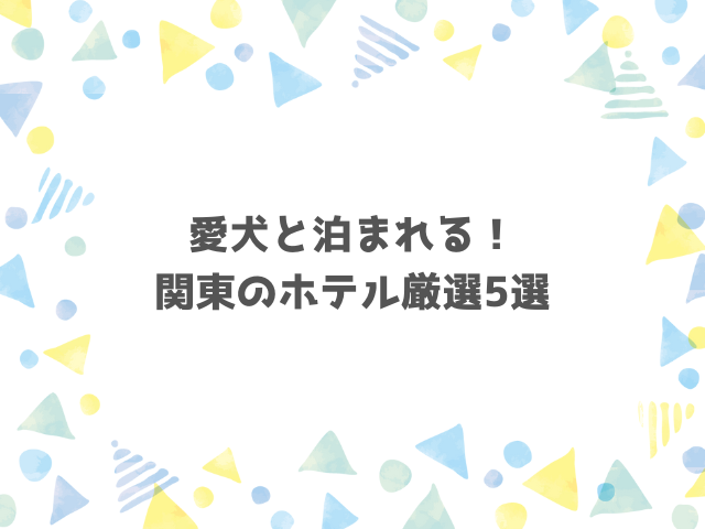 愛犬と泊まれる！関東のホテル厳選5選