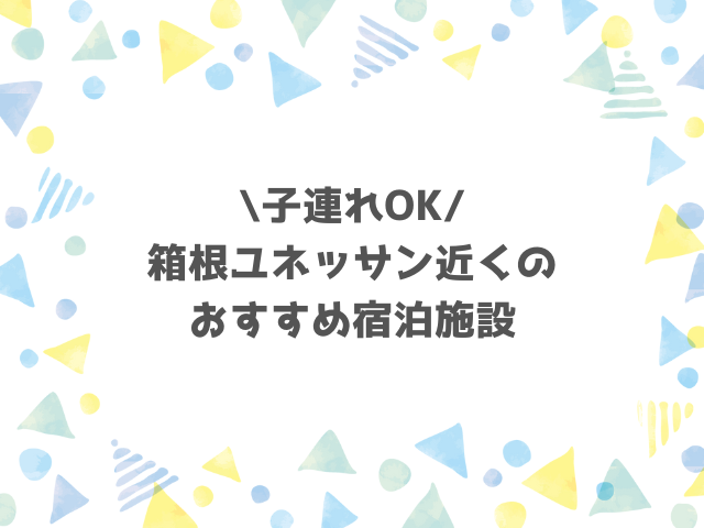 子連れOK！箱根ユネッサン近くのおすすめ宿泊施設