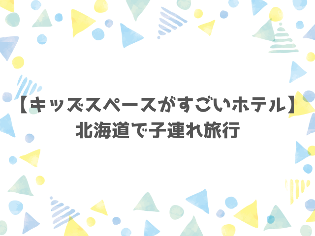 【キッズスペースがすごいホテル】北海道で子連れ旅行