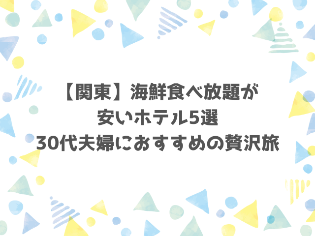 【関東海鮮】食べ放題が安いホテル5選｜30代夫婦におすすめの贅沢旅