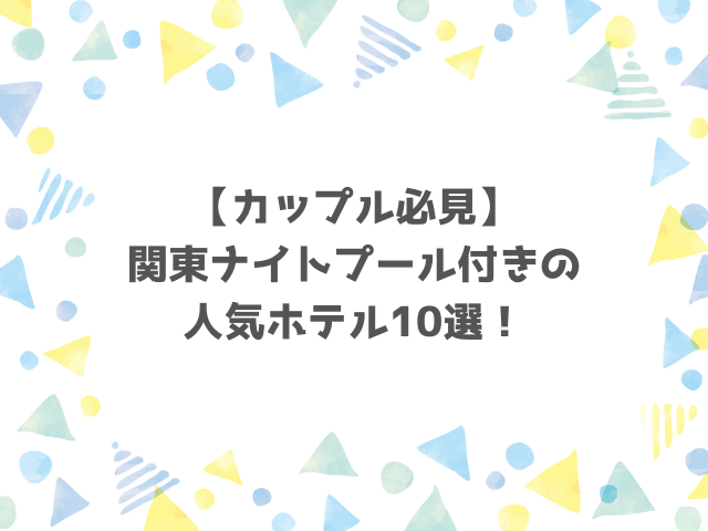 【カップル必見】関東ナイトプール付きの人気ホテル10選！