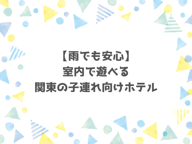 【雨でも安心】室内で遊べる関東の子連れ向けホテル