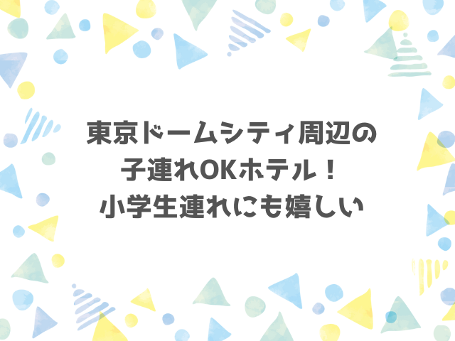 東京ドームシティ周辺の子連れOKホテル！小学生連れも嬉しい